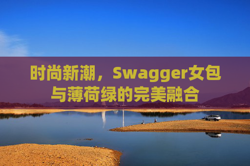 时尚新潮,Swagger女包与薄荷绿的完美融合 时尚新潮,Swagger女包与薄荷绿的完美融合